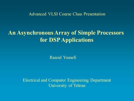 1 Advanced VLSI Course Class Presentation An Asynchronous Array of Simple Processors for DSP Applications Rasoul Yousefi Electrical and Computer Engineering.