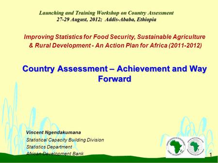1 Launching and Training Workshop on Country Assessment 27-29 August, 2012; Addis-Ababa, Ethiopia Improving Statistics for Food Security, Sustainable Agriculture.