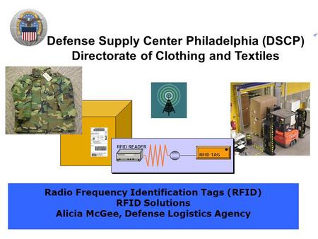 Defense Supply Center Philadelphia (DSCP) Directorate of Clothing and Textiles Radio Frequency Identification Tags (RFID) RFID Solutions Alicia McGee,