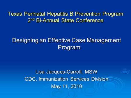 Texas Perinatal Hepatitis B Prevention Program 2 nd Bi-Annual State Conference Designing an Effective Case Management Program Lisa Jacques-Carroll, MSW.