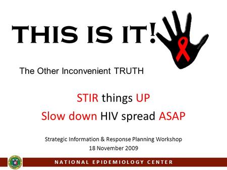 This is it! STIR things UP Slow down HIV spread ASAP N A T I O N A L E P I D E M I O L O G Y C E N T E R Strategic Information & Response Planning Workshop.