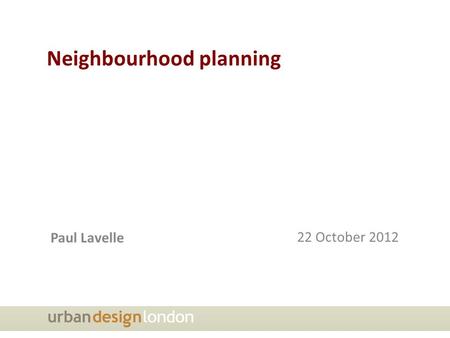 Neighbourhood planning Paul Lavelle 22 October 2012.