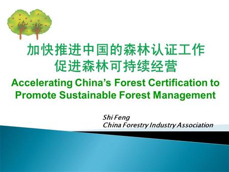 Shi Feng China Forestry Industry Association Accelerating China’s Forest Certification to Promote Sustainable Forest Management.