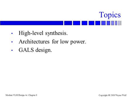Modern VLSI Design 4e: Chapter 8 Copyright  2008 Wayne Wolf Topics High-level synthesis. Architectures for low power. GALS design.