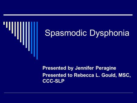 Spasmodic Dysphonia Presented by Jennifer Peragine Presented to Rebecca L. Gould, MSC, CCC-SLP.