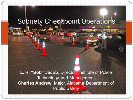 Sobriety Checkpoint Operations L. R. “Bob” Jacob, Director, Institute of Police Technology and Management Charles Andrew, Major, Alabama Department of.