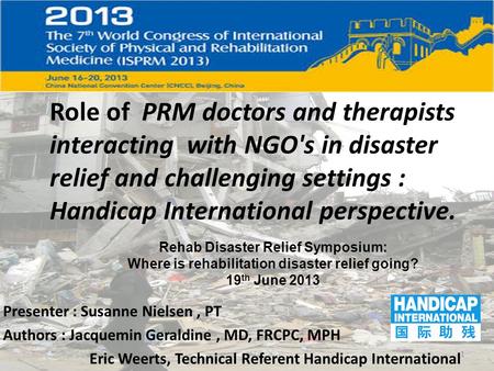 Role of PRM doctors and therapists interacting with NGO's in disaster relief and challenging settings : Handicap International perspective. Presenter :