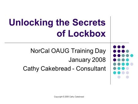Copyright © 2008 Cathy Cakebread Unlocking the Secrets of Lockbox NorCal OAUG Training Day January 2008 Cathy Cakebread - Consultant.