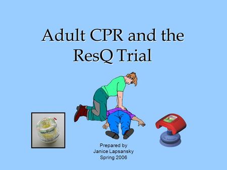 Adult CPR and the ResQ Trial Prepared by Janice Lapsansky Spring 2006.