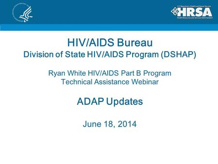 HIV/AIDS Bureau Division of State HIV/AIDS Program (DSHAP) Ryan White HIV/AIDS Part B Program Technical Assistance Webinar ADAP Updates June 18, 2014.