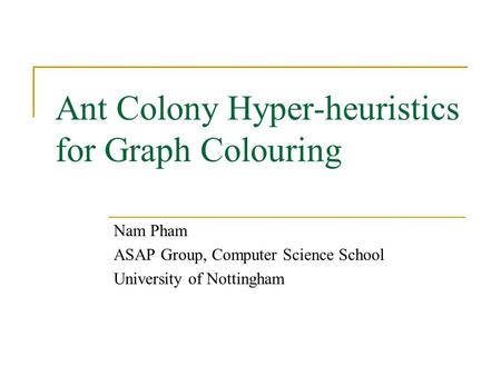 Ant Colony Hyper-heuristics for Graph Colouring Nam Pham ASAP Group, Computer Science School University of Nottingham.