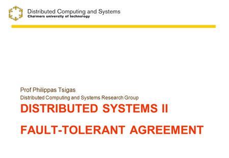 DISTRIBUTED SYSTEMS II FAULT-TOLERANT AGREEMENT Prof Philippas Tsigas Distributed Computing and Systems Research Group.