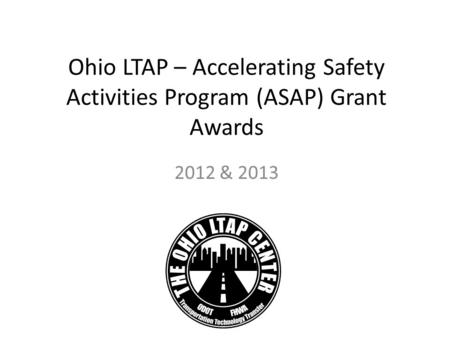 Ohio LTAP – Accelerating Safety Activities Program (ASAP) Grant Awards 2012 & 2013.