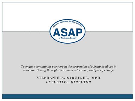 STEPHANIE A. STRUTNER, MPH EXECUTIVE DIRECTOR To engage community partners in the prevention of substance abuse in Anderson County through awareness, education,