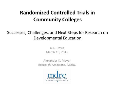 Randomized Controlled Trials in Community Colleges Successes, Challenges, and Next Steps for Research on Developmental Education U.C. Davis March 16, 2015.