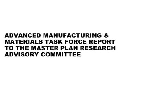 ADVANCED MANUFACTURING & MATERIALS TASK FORCE REPORT TO THE MASTER PLAN RESEARCH ADVISORY COMMITTEE.