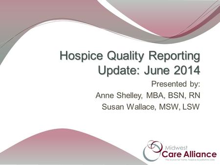 Presented by: Anne Shelley, MBA, BSN, RN Susan Wallace, MSW, LSW Hospice Quality Reporting Update: June 2014.