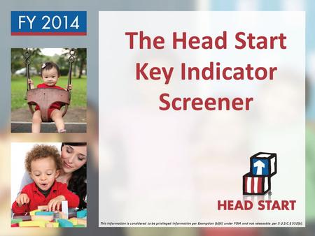 The Head Start Key Indicator Screener This information is considered to be privileged information per Exemption (b)(4) under FOIA and not releasable per.