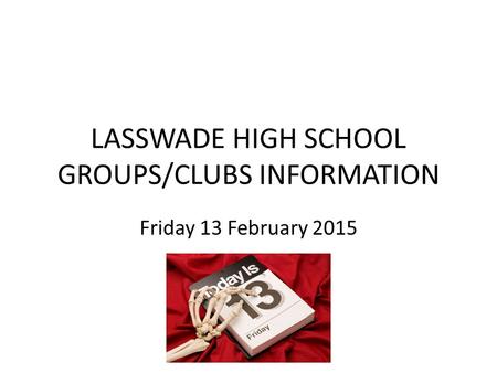 LASSWADE HIGH SCHOOL GROUPS/CLUBS INFORMATION Friday 13 February 2015.