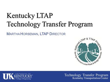 Technology Transfer Program Kentucky Transportation Center Kentucky LTAP Technology Transfer Program M ARTHA H ORSEMAN, LTAP D IRECTOR.
