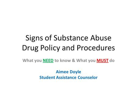Signs of Substance Abuse Drug Policy and Procedures What you NEED to know & What you MUST do Aimee Doyle Student Assistance Counselor.