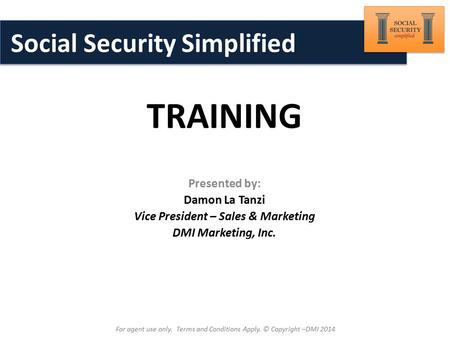 Brought to You By: TRAINING For agent use only. Terms and Conditions Apply. © Copyright –DMI 2014 Social Security Simplified Presented by: Damon La Tanzi.