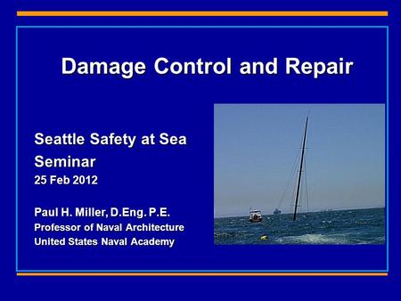 Damage Control and Repair Seattle Safety at Sea Seminar 25 Feb 2012 Paul H. Miller, D.Eng. P.E. Professor of Naval Architecture United States Naval Academy.