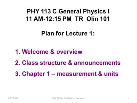 8/27/2013PHY 113 A Fall 2013 -- Lecture 11 PHY 113 C General Physics I 11 AM-12:15 PM TR Olin 101 Plan for Lecture 1: 1. Welcome & overview 2. Class structure.