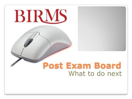 Post Exam Board What to do next. Session Objectives Knowledge to make changes to BIRMS data after the Exam Board Understand importance of checking BIRMS.