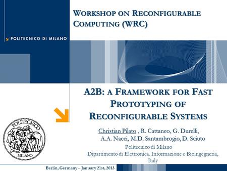 Berlin, Germany – January 21st, 2013 A2B: A F RAMEWORK FOR F AST P ROTOTYPING OF R ECONFIGURABLE S YSTEMS Christian Pilato, R. Cattaneo, G. Durelli, A.A.