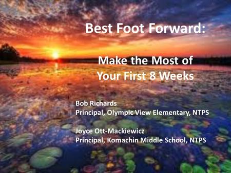 Best Foot Forward: Make the Most of Your First 8 Weeks Bob Richards Principal, Olympic View Elementary, NTPS Joyce Ott-Mackiewicz Principal, Komachin Middle.