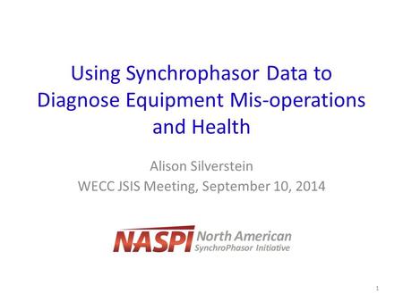 Using Synchrophasor Data to Diagnose Equipment Mis-operations and Health Alison Silverstein WECC JSIS Meeting, September 10, 2014 1.