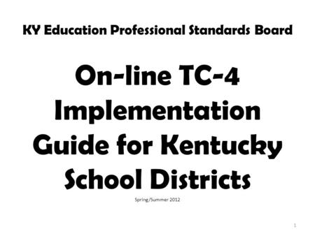 KY Education Professional Standards Board On-line TC-4 Implementation Guide for Kentucky School Districts Spring/Summer 2012 1.