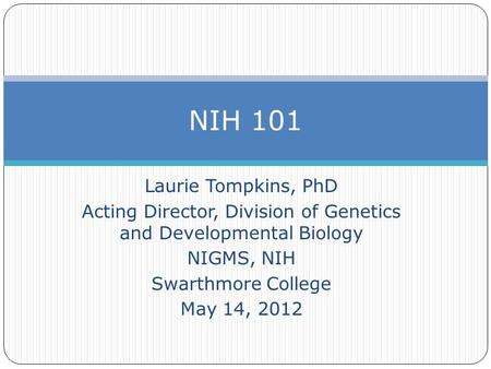 Laurie Tompkins, PhD Acting Director, Division of Genetics and Developmental Biology NIGMS, NIH Swarthmore College May 14, 2012 NIH 101.