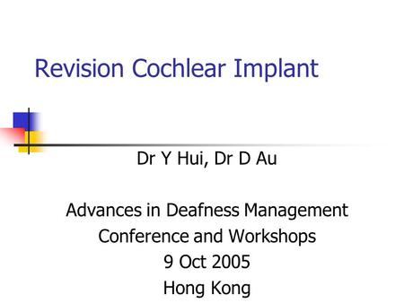 Revision Cochlear Implant Dr Y Hui, Dr D Au Advances in Deafness Management Conference and Workshops 9 Oct 2005 Hong Kong.