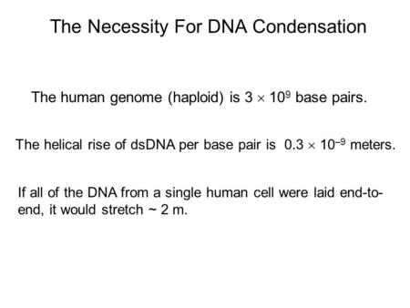 The Necessity For DNA Condensation The human genome (haploid) is 3  10 9 base pairs. The helical rise of dsDNA per base pair is 0.3  10 –9 meters. If.