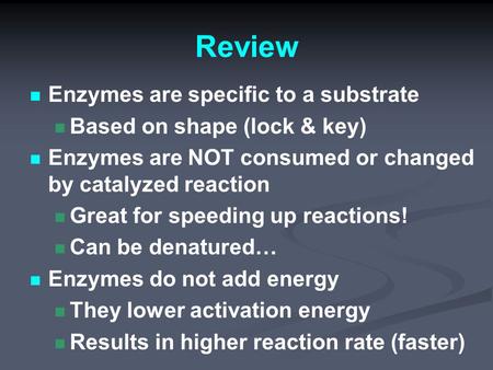 Review Enzymes are specific to a substrate Based on shape (lock & key) Enzymes are NOT consumed or changed by catalyzed reaction Great for speeding up.