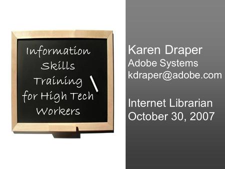 Karen Draper Adobe Systems Internet Librarian October 30, 2007 Information Skills Training for High Tech Workers.