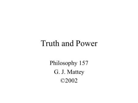 Truth and Power Philosophy 157 G. J. Mattey ©2002.
