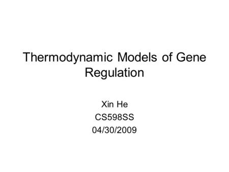 Thermodynamic Models of Gene Regulation Xin He CS598SS 04/30/2009.