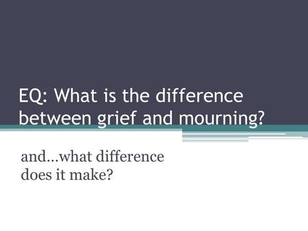 EQ: What is the difference between grief and mourning? and…what difference does it make?