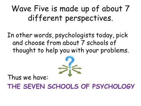 Wave Five is made up of about 7 different perspectives. In other words, psychologists today, pick and choose from about 7 schools of thought to help you.
