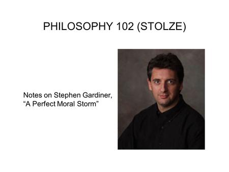 PHILOSOPHY 102 (STOLZE) Notes on Stephen Gardiner, “A Perfect Moral Storm”