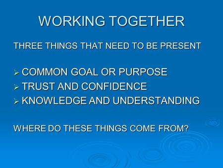 WORKING TOGETHER THREE THINGS THAT NEED TO BE PRESENT  COMMON GOAL OR PURPOSE  TRUST AND CONFIDENCE  KNOWLEDGE AND UNDERSTANDING WHERE DO THESE THINGS.