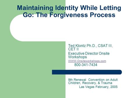 Maintaining Identity While Letting Go: The Forgiveness Process Ted Klontz Ph.D., CSAT III, CET II Executive Director Onsite Workshops WWW.Onsiteworkshops.com.