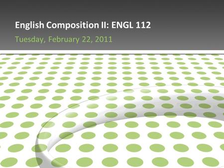 English Composition II: ENGL 112 Tuesday, February 22, 2011.