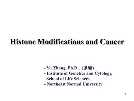 1 Histone Modifications and Cancer - Yu Zhang, Ph.D., ( 张瑜 ) - Institute of Genetics and Cytology, School of Life Sciences, School of Life Sciences, -