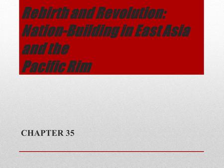 Rebirth and Revolution: Nation-Building in East Asia and the Pacific Rim CHAPTER 35.