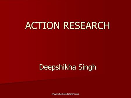 ACTION RESEARCH Deepshikha Singh www.schoolofeducators.com.