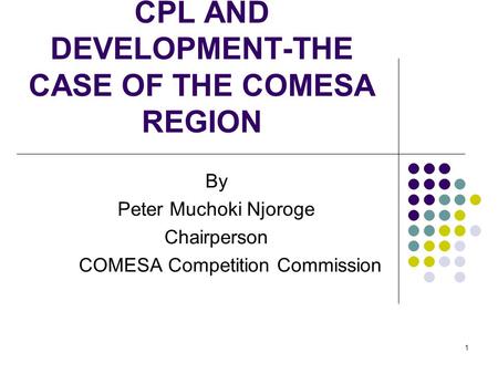 1 CPL AND DEVELOPMENT-THE CASE OF THE COMESA REGION By Peter Muchoki Njoroge Chairperson COMESA Competition Commission.
